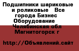 Подшипники шариковые и роликовые - Все города Бизнес » Оборудование   . Челябинская обл.,Магнитогорск г.